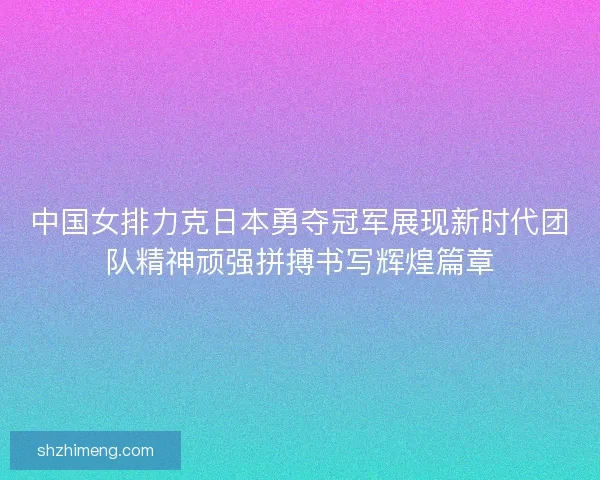 中国女排力克日本勇夺冠军展现新时代团队精神顽强拼搏书写辉煌篇章 中国女排力克日本勇夺冠军展现新时代团队精神顽强拼搏书写辉煌篇章