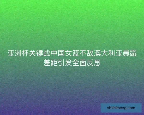 亚洲杯关键战中国女篮不敌澳大利亚暴露差距引发全面反思