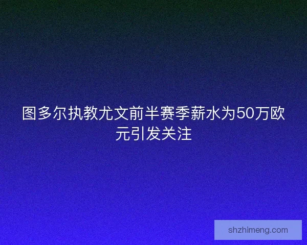 图多尔执教尤文前半赛季薪水为50万欧元引发关注