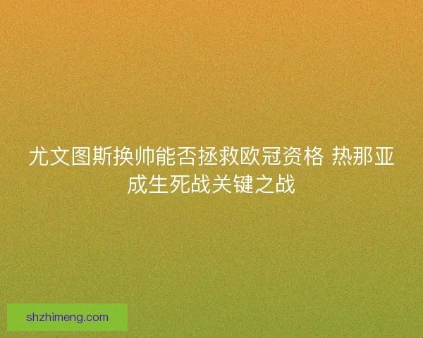 尤文图斯换帅能否拯救欧冠资格 热那亚成生死战关键之战 尤文图斯换帅能否拯救欧冠资格 热那亚成生死战关键之战