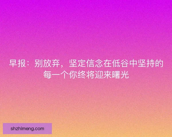早报：别放弃，坚定信念在低谷中坚持的每一个你终将迎来曙光