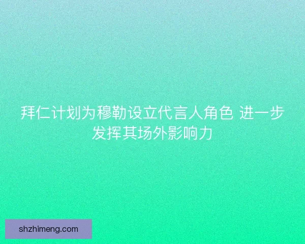 拜仁计划为穆勒设立代言人角色 进一步发挥其场外影响力 拜仁计划为穆勒设立代言人角色 进一步发挥其场外影响力