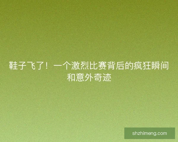 鞋子飞了！一个激烈比赛背后的疯狂瞬间和意外奇迹