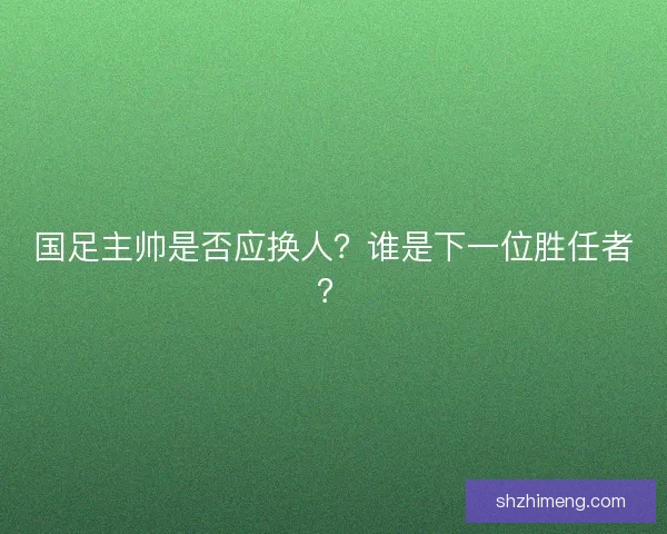 国足主帅是否应换人？谁是下一位胜任者？