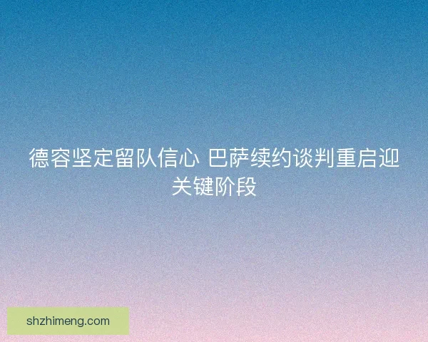 德容坚定留队信心 巴萨续约谈判重启迎关键阶段