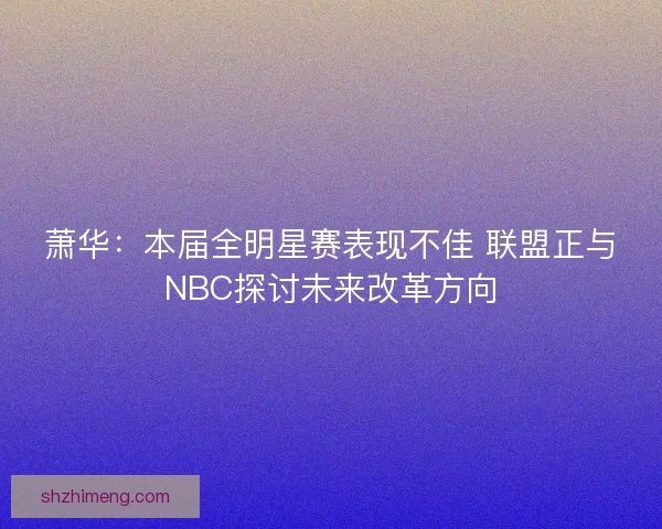 萧华：本届全明星赛表现不佳 联盟正与NBC探讨未来改革方向