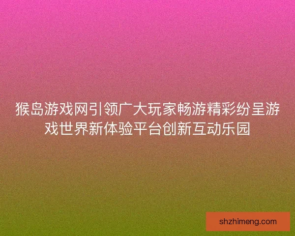 猴岛游戏网引领广大玩家畅游精彩纷呈游戏世界新体验平台创新互动乐园