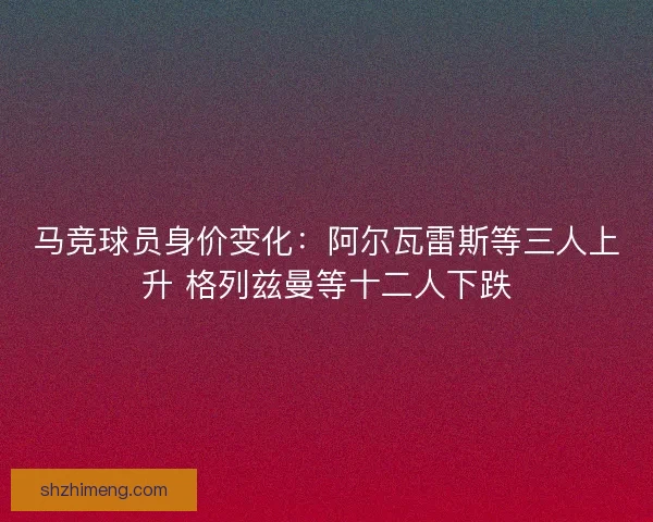 马竞球员身价变化：阿尔瓦雷斯等三人上升 格列兹曼等十二人下跌