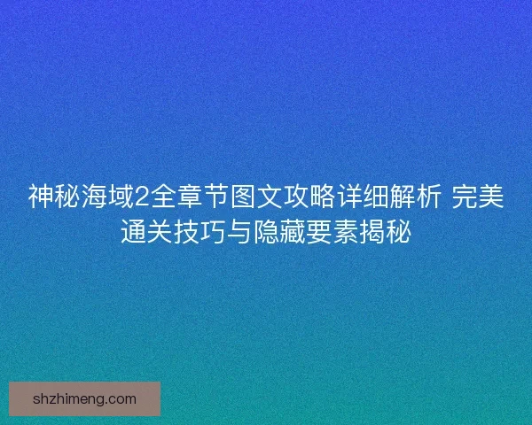神秘海域2全章节图文攻略详细解析 完美通关技巧与隐藏要素揭秘