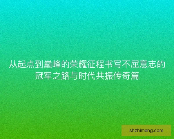 从起点到巅峰的荣耀征程书写不屈意志的冠军之路与时代共振传奇篇 从起点到巅峰的荣耀征程书写不屈意志的冠军之路与时代共振传奇篇