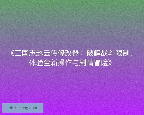 《三国志赵云传修改器:破解战斗限制,体验全新操作与剧情冒险》 《三国志赵云传修改器:破解战斗限制,体验全新操作与剧情冒险》
