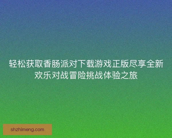 轻松获取香肠派对下载游戏正版尽享全新欢乐对战冒险挑战体验之旅