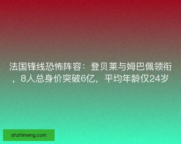 法国锋线恐怖阵容：登贝莱与姆巴佩领衔，8人总身价突破6亿，平均年龄仅24岁