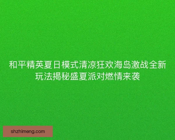 和平精英夏日模式清凉狂欢海岛激战全新玩法揭秘盛夏派对燃情来袭