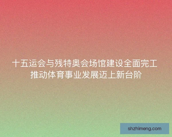 十五运会与残特奥会场馆建设全面完工 推动体育事业发展迈上新台阶 十五运会与残特奥会场馆建设全面完工 推动体育事业发展迈上新台阶