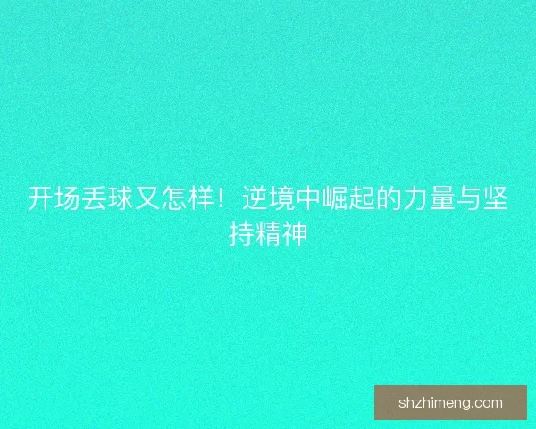 开场丢球又怎样！逆境中崛起的力量与坚持精神