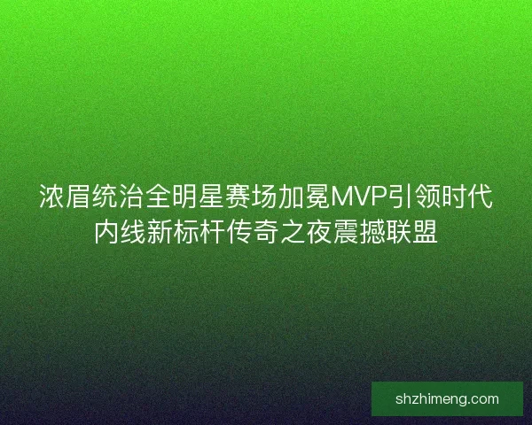 浓眉统治全明星赛场加冕MVP引领时代内线新标杆传奇之夜震撼联盟 浓眉统治全明星赛场加冕MVP引领时代内线新标杆传奇之夜震撼联盟