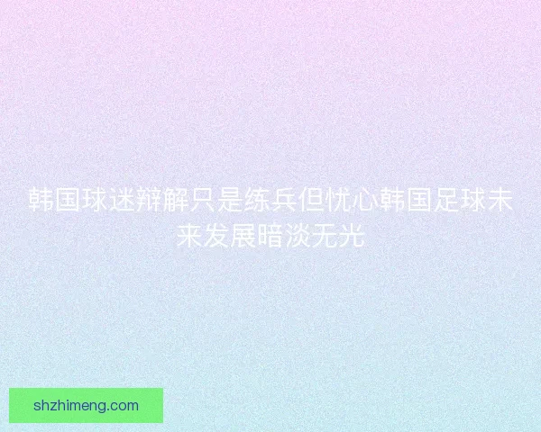 韩国球迷辩解只是练兵但忧心韩国足球未来发展暗淡无光