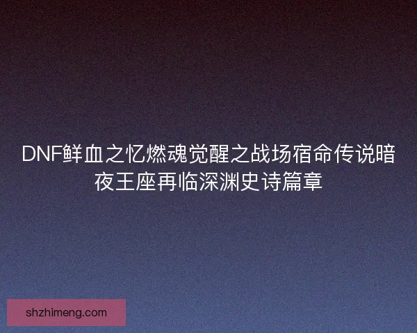 DNF鲜血之忆燃魂觉醒之战场宿命传说暗夜王座再临深渊史诗篇章