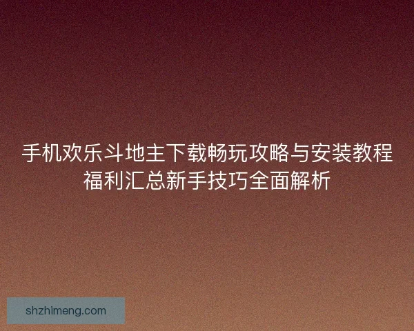 手机欢乐斗地主下载畅玩攻略与安装教程福利汇总新手技巧全面解析