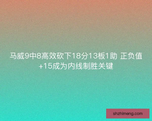 马威9中8高效砍下18分13板1助 正负值+15成为内线制胜关键 马威9中8高效砍下18分13板1助 正负值+15成为内线制胜关键