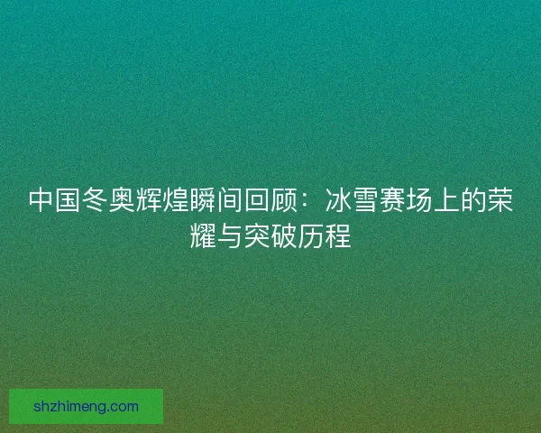 中国冬奥辉煌瞬间回顾:冰雪赛场上的荣耀与突破历程 中国冬奥辉煌瞬间回顾:冰雪赛场上的荣耀与突破历程