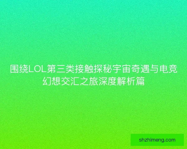 围绕LOL第三类接触探秘宇宙奇遇与电竞幻想交汇之旅深度解析篇 围绕LOL第三类接触探秘宇宙奇遇与电竞幻想交汇之旅深度解析篇