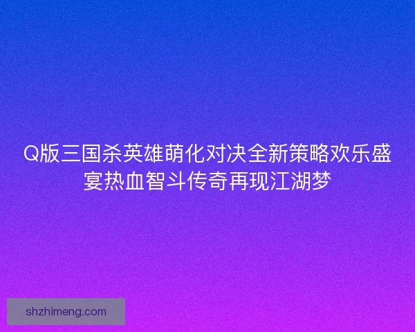 Q版三国杀英雄萌化对决全新策略欢乐盛宴热血智斗传奇再现江湖梦