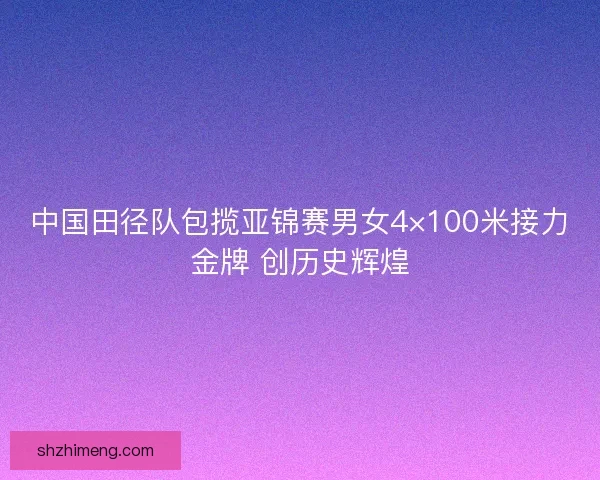 中国田径队包揽亚锦赛男女4×100米接力金牌 创历史辉煌