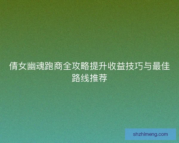 倩女幽魂跑商全攻略提升收益技巧与最佳路线推荐