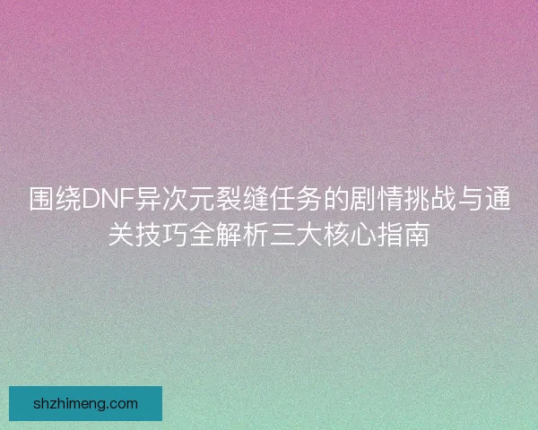 围绕DNF异次元裂缝任务的剧情挑战与通关技巧全解析三大核心指南