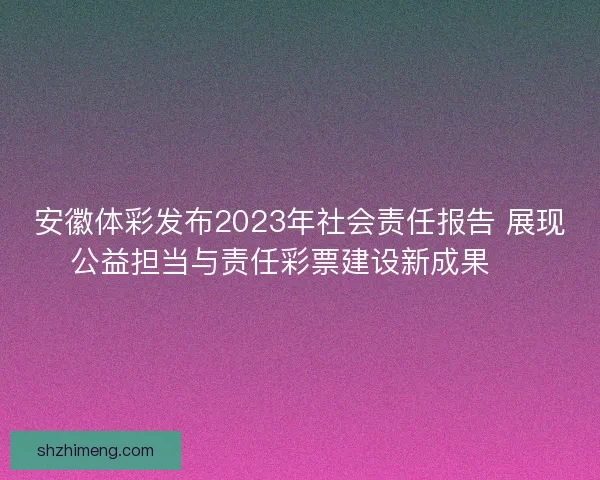 安徽体彩发布2023年社会责任报告 展现公益担当与责任彩票建设新成果 🎯 安徽体彩发布2023年社会责任报告 展现公益担当与责任彩票建设新成果 🎯