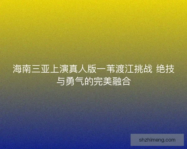海南三亚上演真人版一苇渡江挑战 绝技与勇气的完美融合 海南三亚上演真人版一苇渡江挑战 绝技与勇气的完美融合