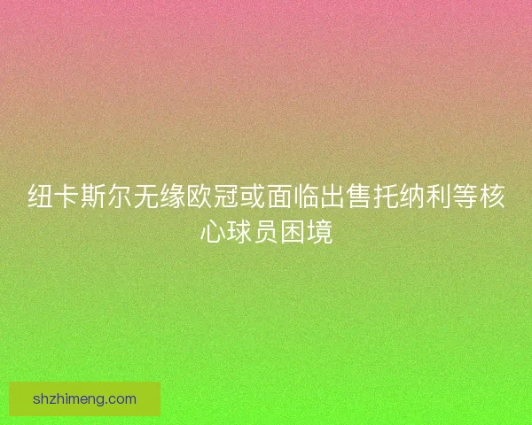 纽卡斯尔无缘欧冠或面临出售托纳利等核心球员困境