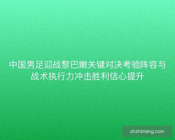 中国男足迎战黎巴嫩关键对决考验阵容与战术执行力冲击胜利信心提升