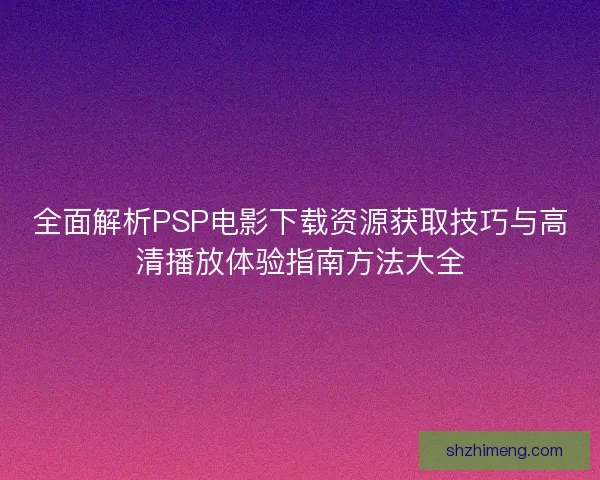 全面解析PSP电影下载资源获取技巧与高清播放体验指南方法大全