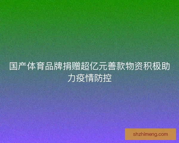 国产体育品牌捐赠超亿元善款物资积极助力疫情防控
