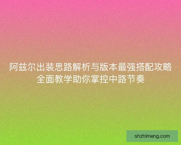 阿兹尔出装思路解析与版本最强搭配攻略全面教学助你掌控中路节奏