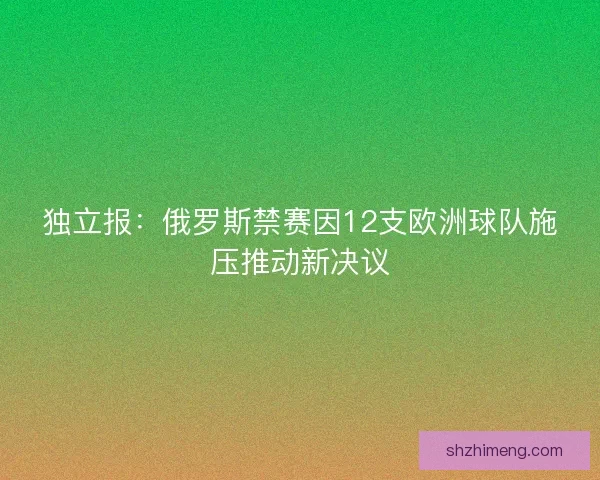 独立报：俄罗斯禁赛因12支欧洲球队施压推动新决议