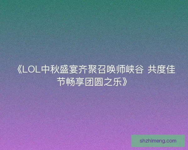 《LOL中秋盛宴齐聚召唤师峡谷 共度佳节畅享团圆之乐》