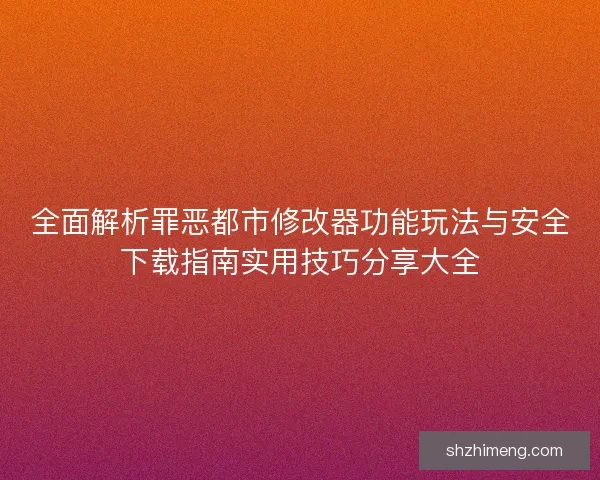 全面解析罪恶都市修改器功能玩法与安全下载指南实用技巧分享大全 全面解析罪恶都市修改器功能玩法与安全下载指南实用技巧分享大全