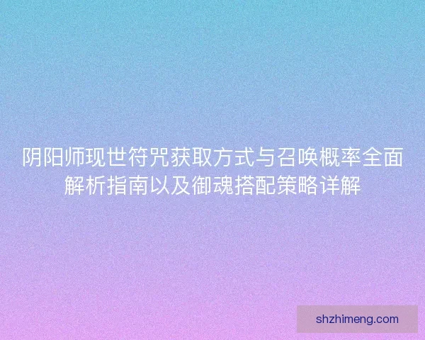 阴阳师现世符咒获取方式与召唤概率全面解析指南以及御魂搭配策略详解