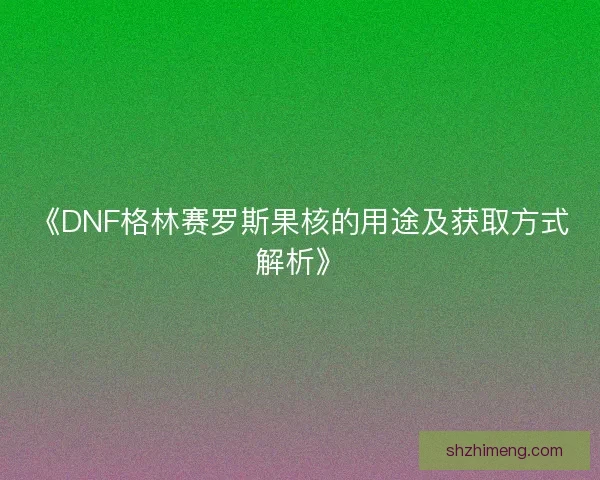 《DNF格林赛罗斯果核的用途及获取方式解析》