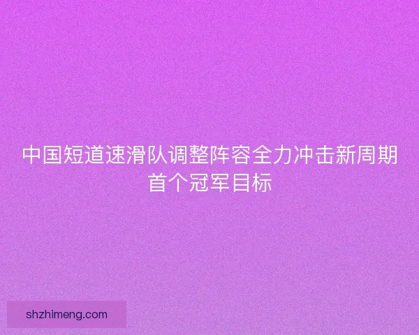 中国短道速滑队调整阵容全力冲击新周期首个冠军目标
