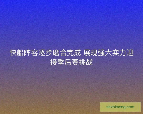 快船阵容逐步磨合完成 展现强大实力迎接季后赛挑战