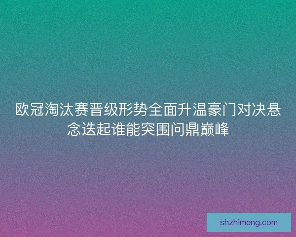 欧冠淘汰赛晋级形势全面升温豪门对决悬念迭起谁能突围问鼎巅峰