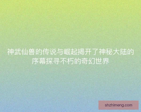 神武仙兽的传说与崛起揭开了神秘大陆的序幕探寻不朽的奇幻世界